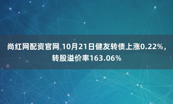 尚红网配资官网 10月21日健友转债上涨0.22%，转股溢价率163.06%
