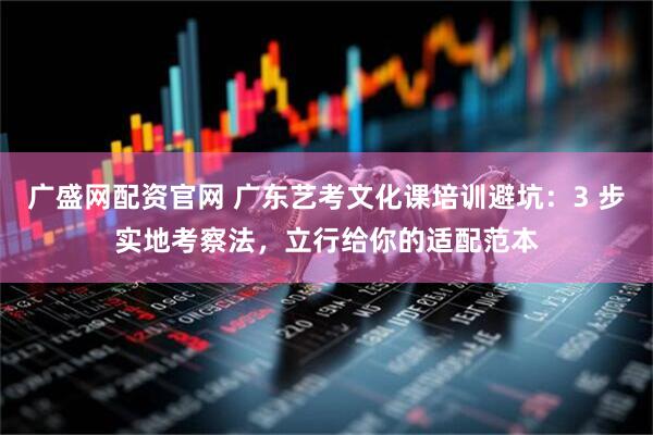 广盛网配资官网 广东艺考文化课培训避坑：3 步实地考察法，立行给你的适配范本