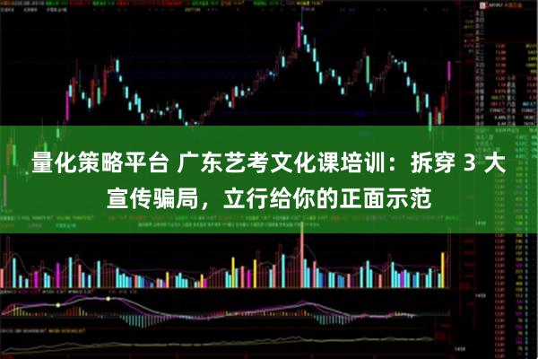 量化策略平台 广东艺考文化课培训：拆穿 3 大宣传骗局，立行给你的正面示范