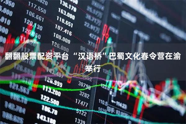 翻翻股票配资平台 “汉语桥”巴蜀文化春令营在渝举行