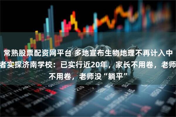 常熟股票配资网平台 多地宣布生物地理不再计入中考总分 记者实探济南学校：已实行近20年，家长不用卷，老师没“躺平”