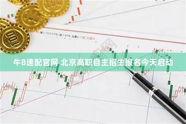 牛8速配官网 北京高职自主招生报名今天启动