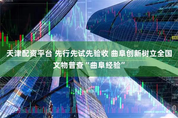 天津配资平台 先行先试先验收 曲阜创新树立全国文物普查“曲阜经验”