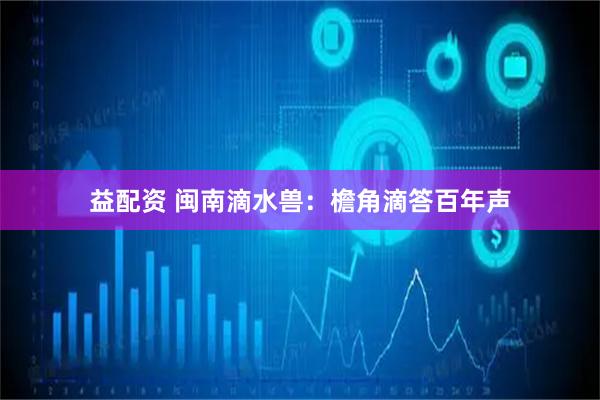 益配资 闽南滴水兽：檐角滴答百年声