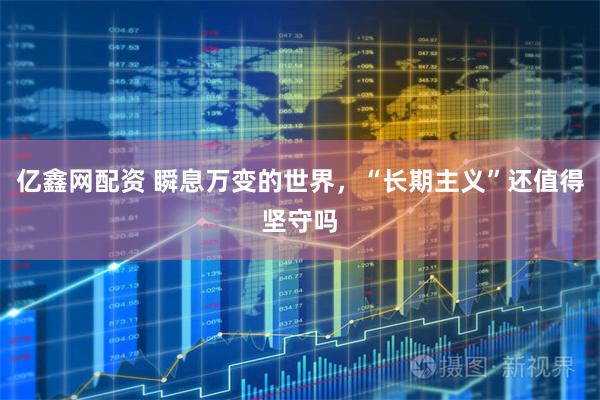 亿鑫网配资 瞬息万变的世界，“长期主义”还值得坚守吗