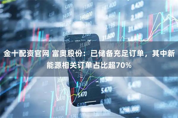 金十配资官网 富奥股份：已储备充足订单，其中新能源相关订单占比超70%