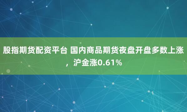 股指期货配资平台 国内商品期货夜盘开盘多数上涨，沪金涨0.61%