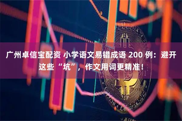 广州卓信宝配资 小学语文易错成语 200 例：避开这些 “坑”，作文用词更精准！