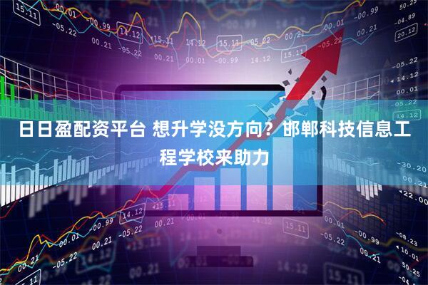 日日盈配资平台 想升学没方向？邯郸科技信息工程学校来助力