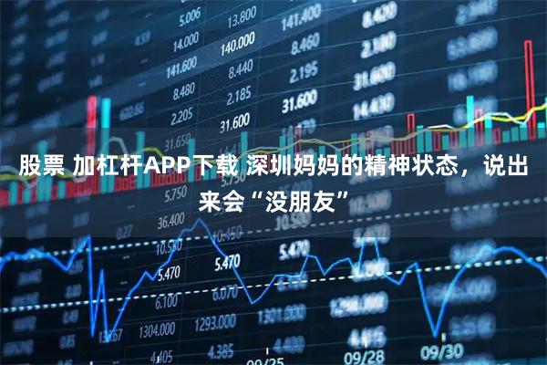 股票 加杠杆APP下载 深圳妈妈的精神状态，说出来会“没朋友”
