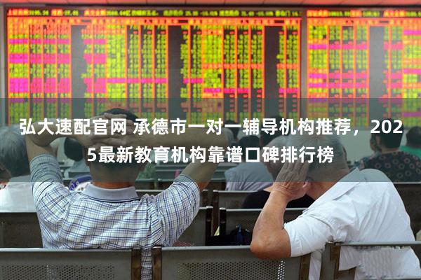 弘大速配官网 承德市一对一辅导机构推荐，2025最新教育机构靠谱口碑排行榜