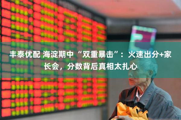 丰泰优配 海淀期中 “双重暴击”：火速出分+家长会，分数背后真相太扎心