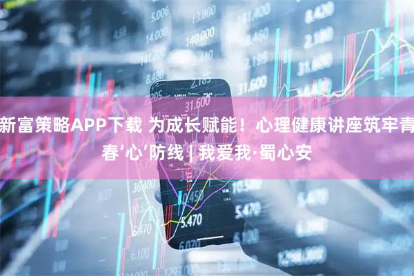新富策略APP下载 为成长赋能！心理健康讲座筑牢青春‘心’防线 | 我爱我·蜀心安