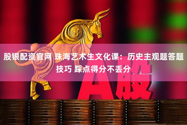 股银配资官网 珠海艺术生文化课：历史主观题答题技巧 踩点得分不丢分