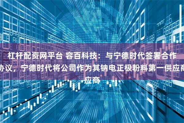 杠杆配资网平台 容百科技：与宁德时代签署合作协议，宁德时代将公司作为其钠电正极粉料第一供应商