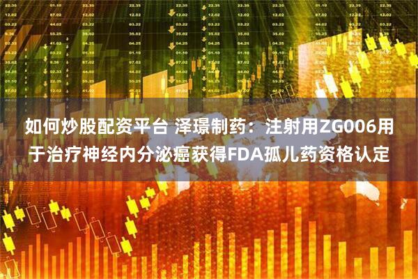 如何炒股配资平台 泽璟制药：注射用ZG006用于治疗神经内分泌癌获得FDA孤儿药资格认定