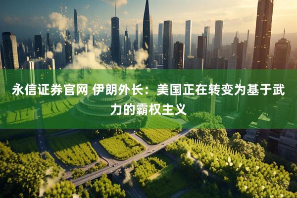 永信证券官网 伊朗外长：美国正在转变为基于武力的霸权主义