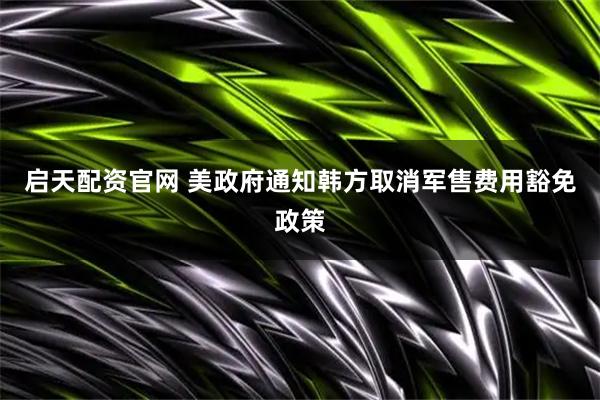 启天配资官网 美政府通知韩方取消军售费用豁免政策