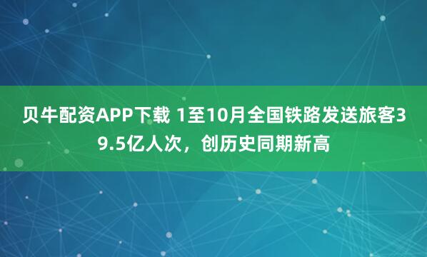 贝牛配资APP下载 1至10月全国铁路发送旅客39.5亿人次，创历史同期新高