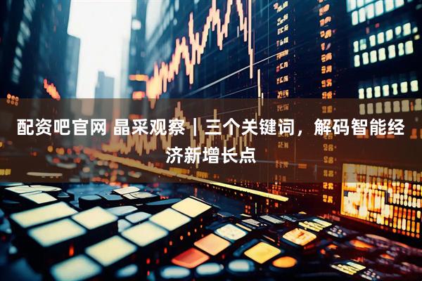 配资吧官网 晶采观察｜三个关键词，解码智能经济新增长点
