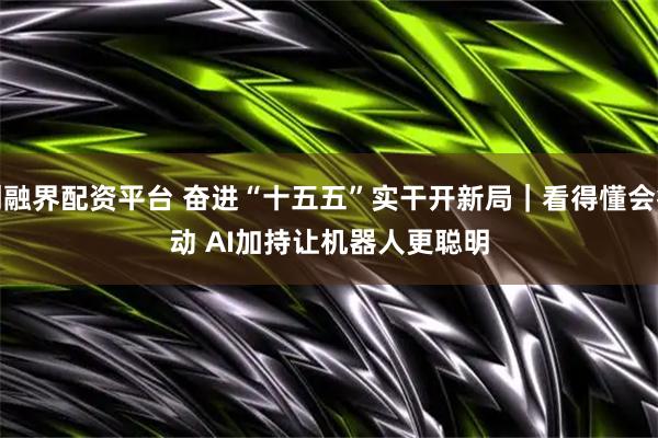 创融界配资平台 奋进“十五五”实干开新局｜看得懂会行动 AI加持让机器人更聪明