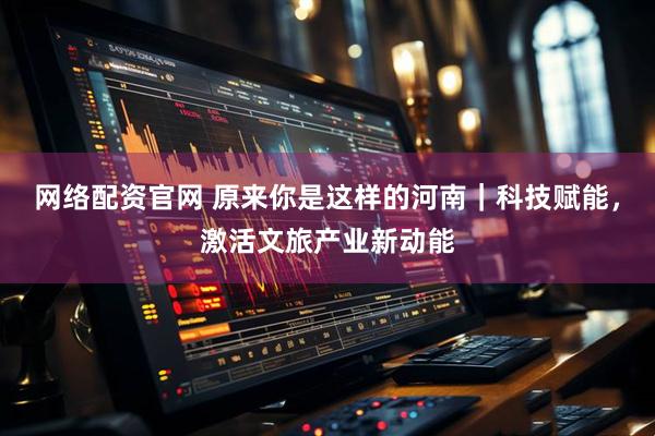 网络配资官网 原来你是这样的河南｜科技赋能，激活文旅产业新动能
