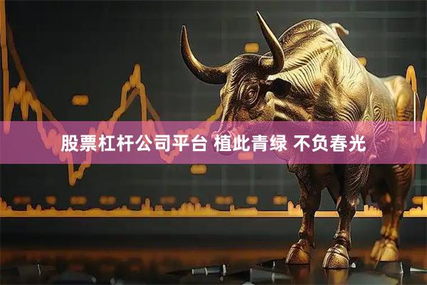 股票杠杆公司平台 植此青绿 不负春光