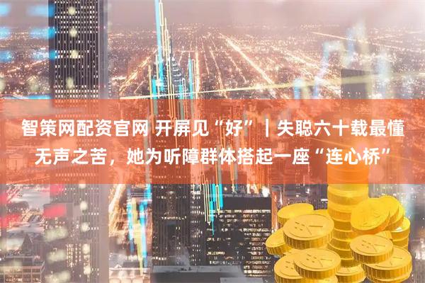 智策网配资官网 开屏见“好”｜失聪六十载最懂无声之苦，她为听障群体搭起一座“连心桥”