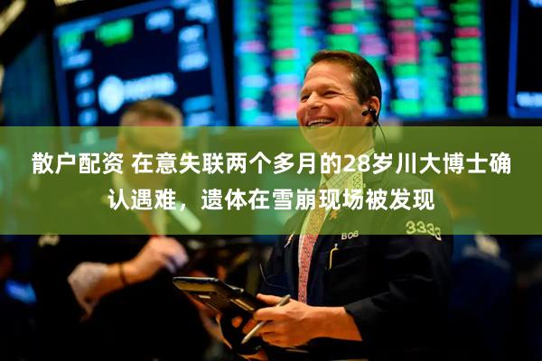 散户配资 在意失联两个多月的28岁川大博士确认遇难，遗体在雪崩现场被发现