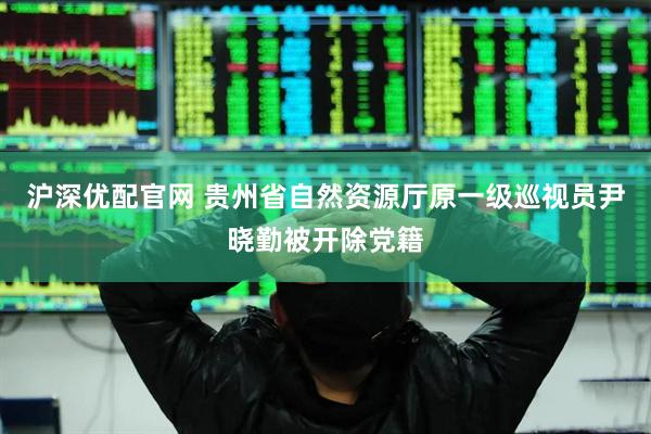 沪深优配官网 贵州省自然资源厅原一级巡视员尹晓勤被开除党籍