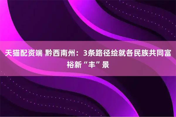 天猫配资端 黔西南州：3条路径绘就各民族共同富裕新“丰”景