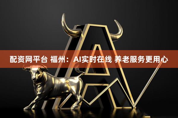 配资网平台 福州：AI实时在线 养老服务更用心