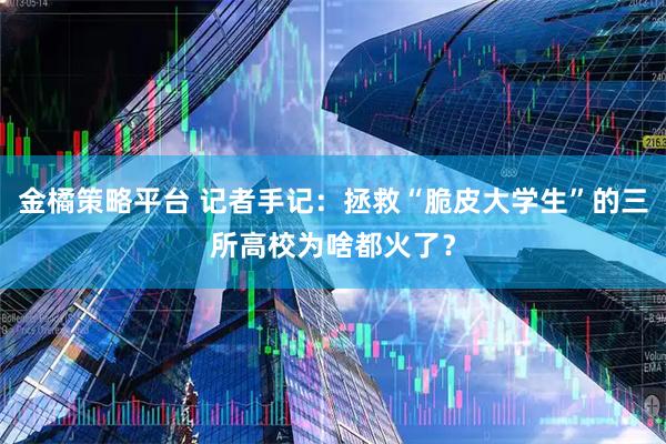 金橘策略平台 记者手记：拯救“脆皮大学生”的三所高校为啥都火了？
