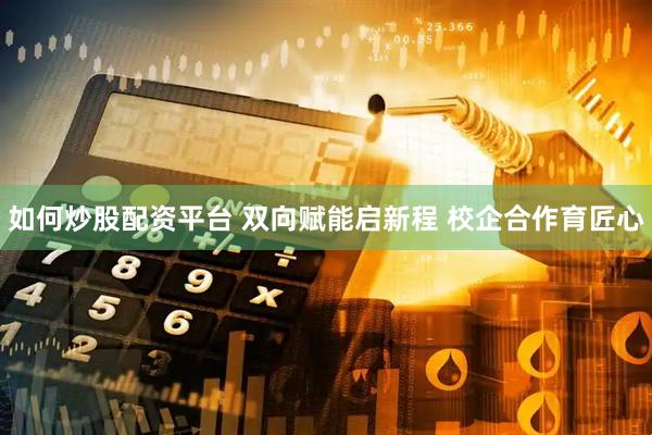 如何炒股配资平台 双向赋能启新程 校企合作育匠心
