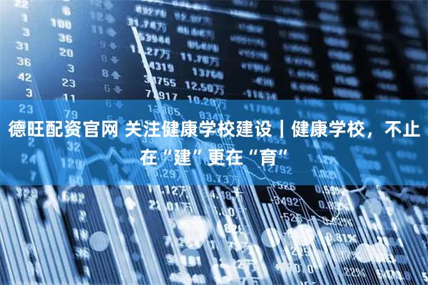 德旺配资官网 关注健康学校建设｜健康学校，不止在“建”更在“育”