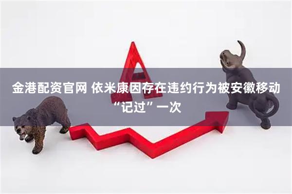 金港配资官网 依米康因存在违约行为被安徽移动“记过”一次