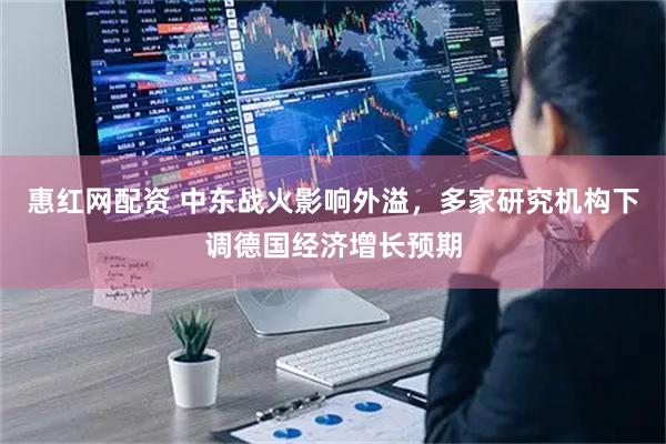 惠红网配资 中东战火影响外溢，多家研究机构下调德国经济增长预期