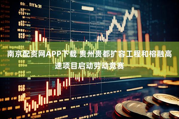 南京配资网APP下载 贵州贵都扩容工程和榕融高速项目启动劳动竞赛