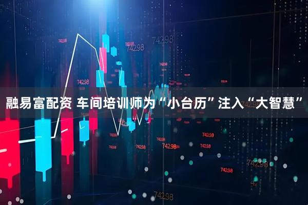 融易富配资 车间培训师为“小台历”注入“大智慧”