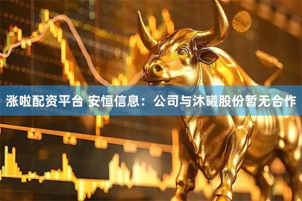 涨啦配资平台 安恒信息：公司与沐曦股份暂无合作