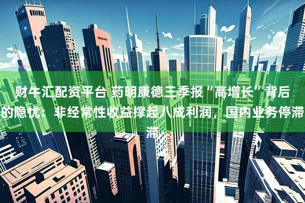 财牛汇配资平台 药明康德三季报“高增长”背后的隐忧：非经常性收益撑起八成利润，国内业务停滞