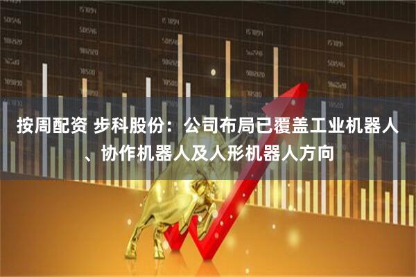 按周配资 步科股份：公司布局已覆盖工业机器人、协作机器人及人形机器人方向