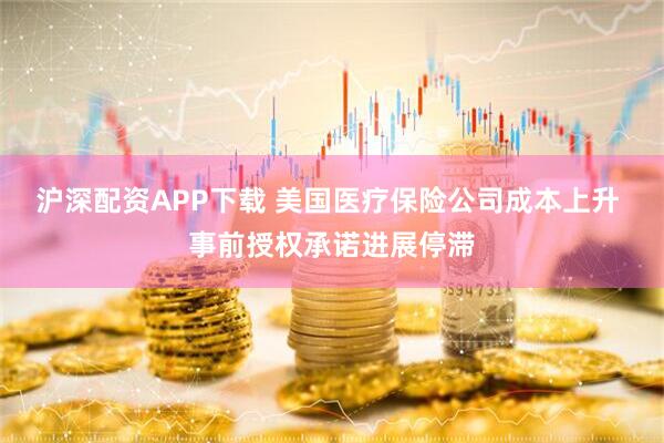 沪深配资APP下载 美国医疗保险公司成本上升 事前授权承诺进展停滞