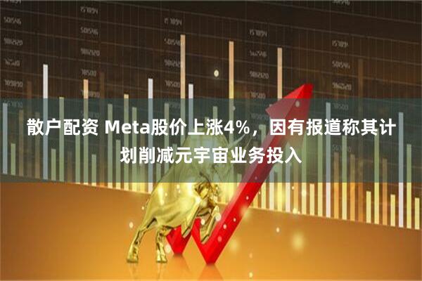散户配资 Meta股价上涨4%，因有报道称其计划削减元宇宙业务投入