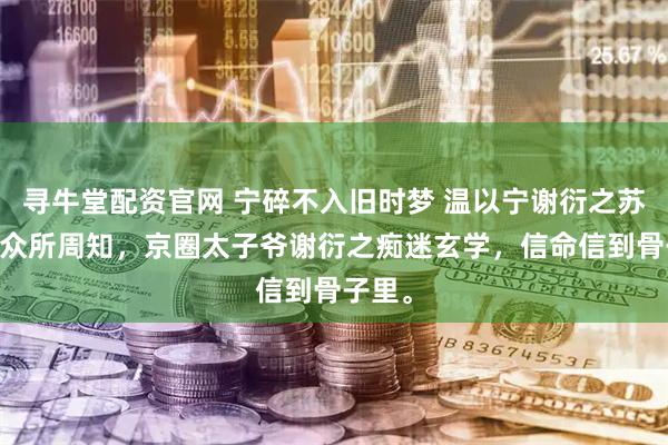 寻牛堂配资官网 宁碎不入旧时梦 温以宁谢衍之苏挽月 众所周知，京圈太子爷谢衍之痴迷玄学，信命信到骨子里。