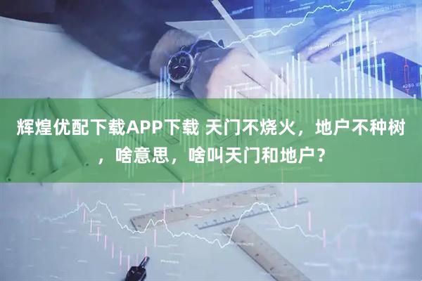 辉煌优配下载APP下载 天门不烧火，地户不种树，啥意思，啥叫天门和地户？
