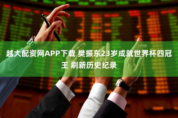 越大配资网APP下载 樊振东23岁成就世界杯四冠王 刷新历史纪录
