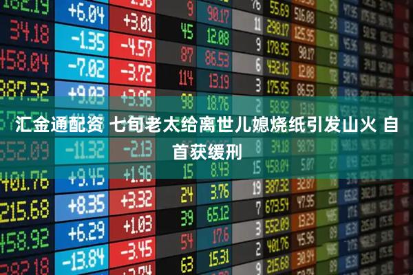 汇金通配资 七旬老太给离世儿媳烧纸引发山火 自首获缓刑