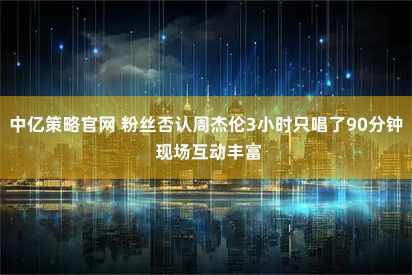 中亿策略官网 粉丝否认周杰伦3小时只唱了90分钟 现场互动丰富