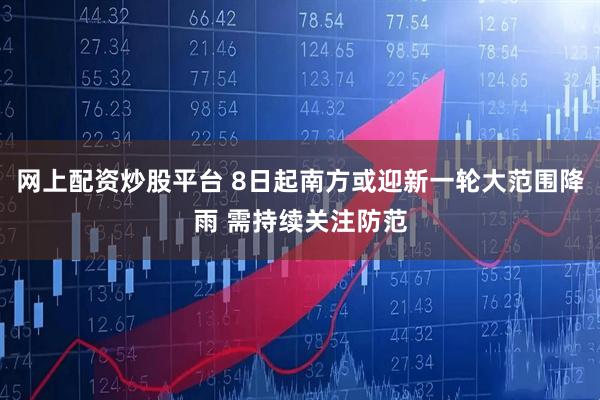 网上配资炒股平台 8日起南方或迎新一轮大范围降雨 需持续关注防范
